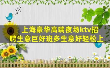 上海豪华高端夜场ktv招聘生意巨好班多生意好轻松上