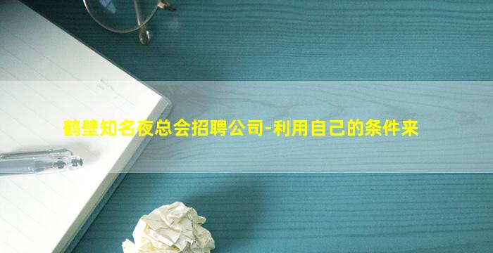 鹤壁知名夜总会招聘公司-利用自己的条件来